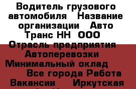 Водитель грузового автомобиля › Название организации ­ Авто-Транс НН, ООО › Отрасль предприятия ­ Автоперевозки › Минимальный оклад ­ 70 000 - Все города Работа » Вакансии   . Иркутская обл.,Иркутск г.